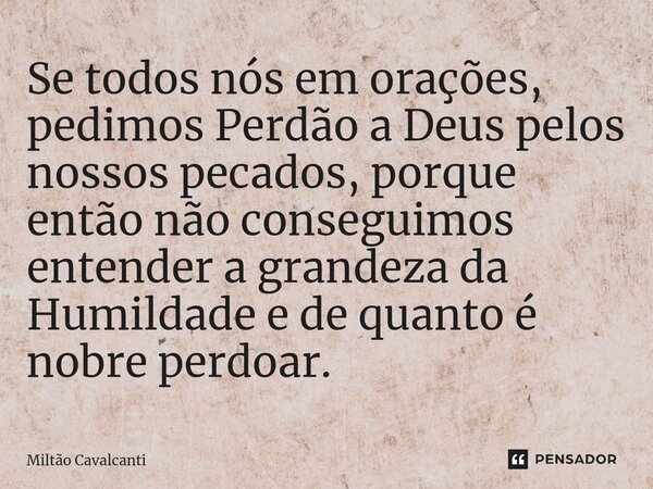 ⁠Se todos nós em orações, pedimos Perdão a Deus pelos nossos pecados, porque então não conseguimos entender a grandeza da Humildade e de quanto é nobre perdoar.... Frase de Miltão Cavalcanti.