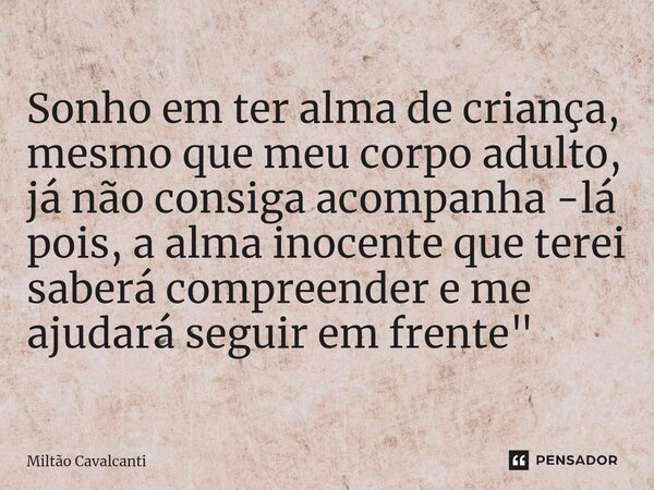 ⁠Sonho em ter alma de criança, mesmo que meu corpo adulto, já não consiga acompanha -lá pois, a alma inocente que terei saberá compreender e me ajudará seguir e... Frase de Miltão Cavalcanti.