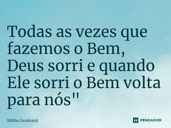 ⁠Todas as vezes que fazemos o Bem, Deus sorri e quando Ele sorri o Bem volta para nós"... Frase de Miltão Cavalcanti.