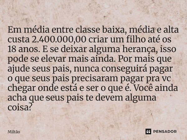 Em média entre classe baixa, média e alta custa 2.400.000,00 criar um filho até os 18 anos. E se deixar alguma herança isso pode se elevar mais ainda. Por mais ... Frase de Miltão.