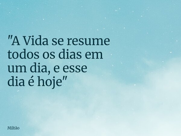 "A Vida se resume todosos dias em um dia, e esse dia é hoje "... Frase de Miltão.