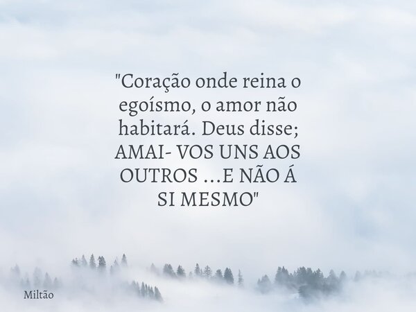 "Coração onde reina o egoísmo, o amor não habitará. Deus disse; AMAI- VOS UNS AOS OUTROS ...E NÃO Á SI MESMO"... Frase de Miltão.