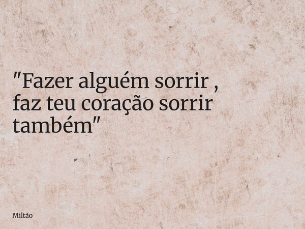 "Fazer alguém sorrir , faz teu coração sorrir também"... Frase de Miltão.