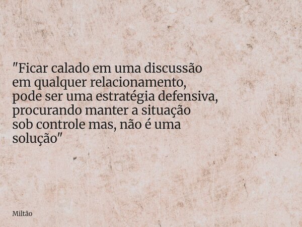 "Ficar calado em uma discussão em qualquer relacionamento, pode ser uma estratégia defensiva, procurando manter a situação sob controle mas,não é uma soluç... Frase de Miltão.