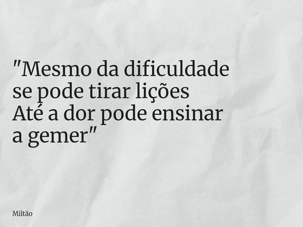 "Mesmo da dificuldade se pode tirar lições Até a dor pode ensinar a gemer "... Frase de Miltão.