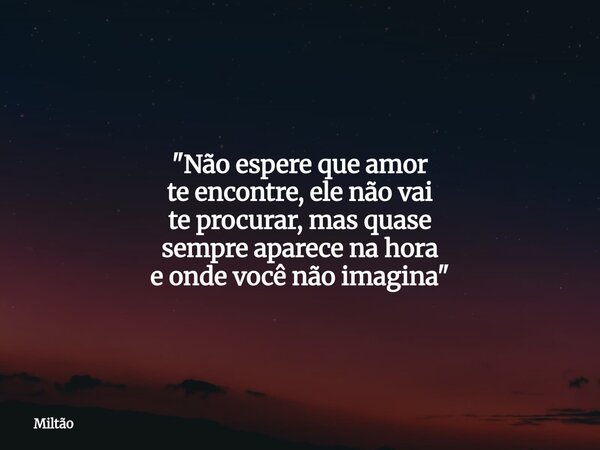 "Não espere que amor te encontre, ele não vai te procurar, mas quase sempre aparece na hora eonde você não imagina"... Frase de Miltão.