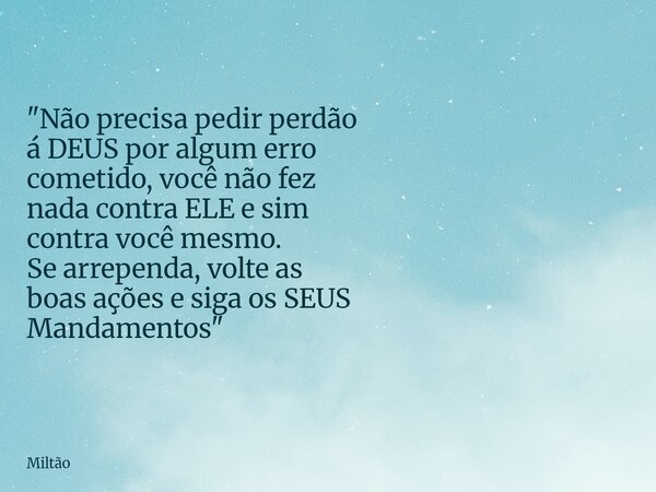 "Não precisa pedir perdão á DEUS por algum erro cometido, você não fez nada contra ELE e sim contravocê mesmo. Se arrependa, volte as boas ações e siga os ... Frase de Miltão.