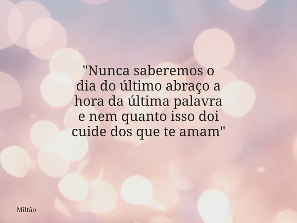 "Nunca saberemos o dia do último abraço a hora da última palavra e nem quanto isso doi cuide dos que te amam"... Frase de Miltão.