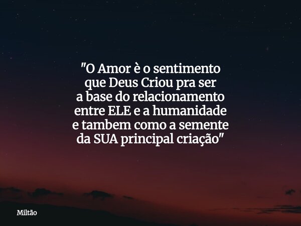 "O Amor è o sentimento que Deus Criou pra ser a base do relacionamento entre ELE e a humanidade e tambem como a semente da SUA principal criação"... Frase de Miltão.