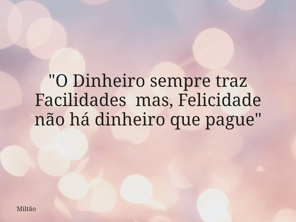 "O Dinheiro sempre traz Facilidades mas, Felicidade não há dinheiro que pague"... Frase de Miltão.