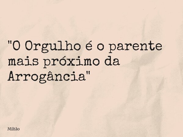 "O Orgulho é o parente mais próximo da Arrogância"... Frase de Miltão.