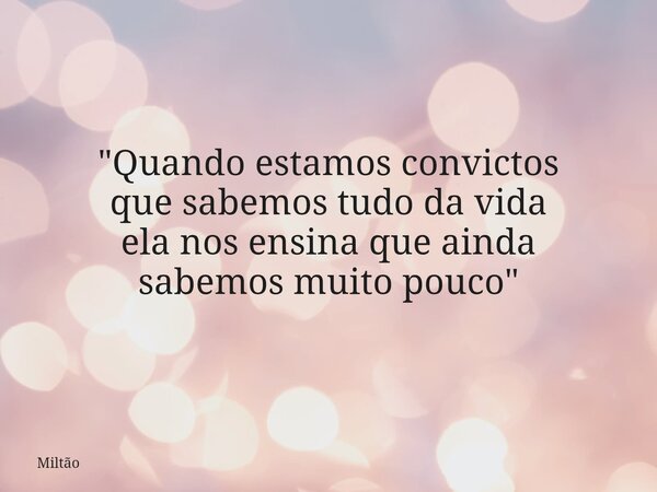 "Quando estamos convictos que sabemos tudo da vida ela nos ensina que ainda sabemos muito pouco"... Frase de Miltão.