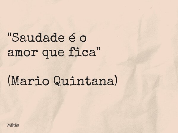"Saudade é o amor que fica" (Mario Quintana)... Frase de Miltão.