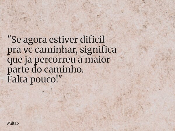 "Se agora estiver dificil pra vc caminhar, significa que ja percorreu a maior parte do caminho. Falta pouco!"... Frase de Miltão.