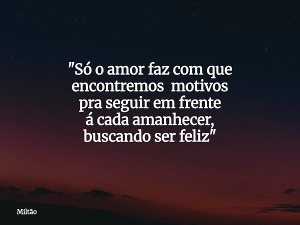 "Só o amor faz com que encontremos motivos pra seguir em frente á cada amanhecer, buscando ser feliz"... Frase de Miltão.