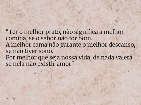 "Ter o melhor prato, não significa a melhor comida, se o sabor não for bom. A melhor cama não garante o melhor descanso, se não tiver sono. Por melhor que ... Frase de Miltão.