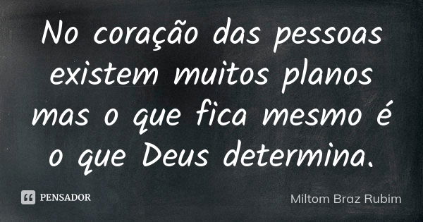 No coração das pessoas existem muitos planos mas o que fica mesmo é o que Deus determina.... Frase de Miltom Braz Rubim.