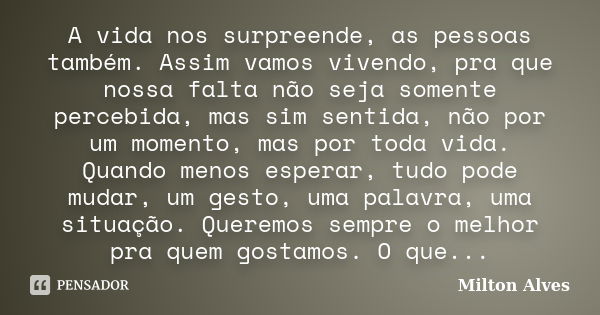 A vida nos surpreende, as pessoas também. Assim vamos vivendo, pra que nossa falta não seja somente percebida, mas sim sentida, não por um momento, mas por toda... Frase de Milton Alves.