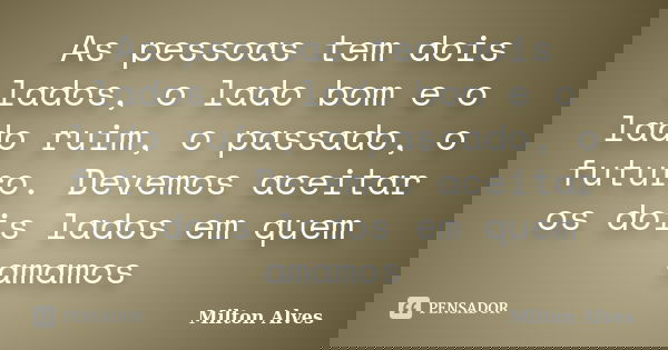 As pessoas tem dois lados, o lado bom e o lado ruim, o passado, o futuro. Devemos aceitar os dois lados em quem amamos... Frase de Milton Alves.