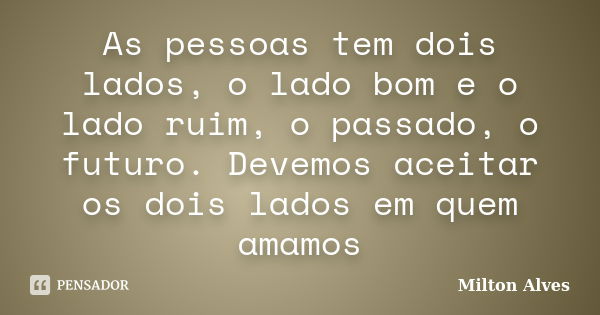 As pessoas tem dois lados, o lado bom e o lado ruim, o passado, o futuro. Devemos aceitar os dois lados em quem amamos... Frase de Milton Alves.