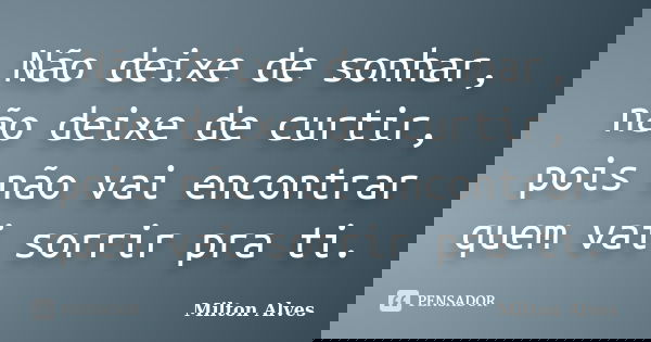 Não deixe de sonhar, não deixe de curtir, pois não vai encontrar quem vai sorrir pra ti.... Frase de Milton Alves.