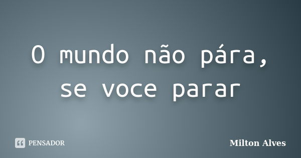 O mundo não pára, se voce parar... Frase de Milton Alves.