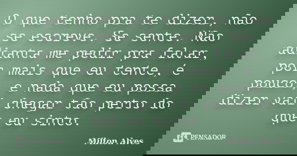 O que tenho pra te dizer, não se escreve. Se sente. Não adianta me pedir pra falar, por mais que eu tente, é pouco, e nada que eu possa dizer vai chegar tão per... Frase de Milton Alves.