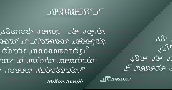 DEVANEIO I Quando vens, te vejo. Ou será o intenso desejo, (O forte pensamento) Que te traz à minha memória E repete a nossa história?... Frase de Milton Araújo.