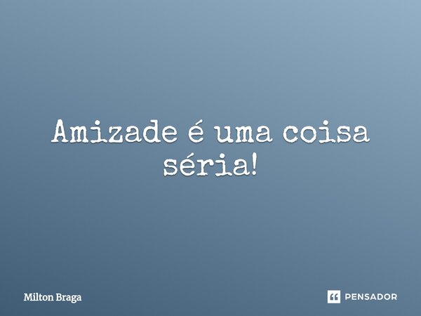 ⁠Amizade é uma coisa séria!... Frase de Milton Braga.