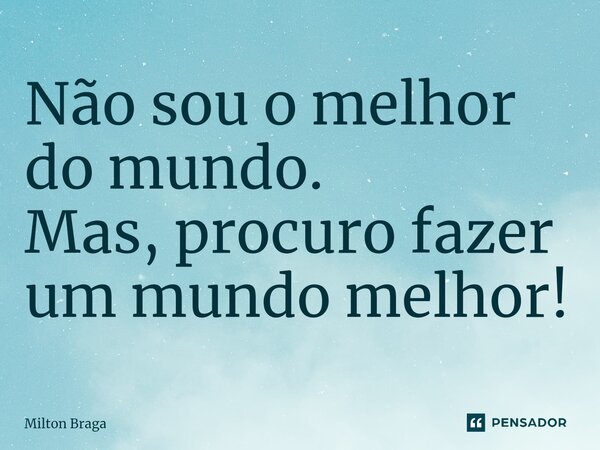 ⁠Não sou o melhor do mundo. Mas, procuro fazer um mundo melhor!... Frase de Milton Braga.