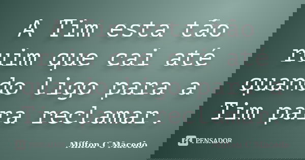 A Tim esta tão ruim que cai até quando ligo para a Tim para reclamar.... Frase de Milton C Macedo.