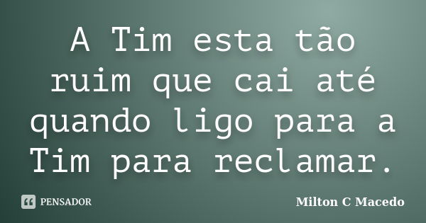 A Tim esta tão ruim que cai até quando ligo para a Tim para reclamar.... Frase de Milton C Macedo.