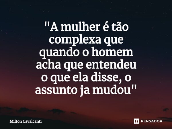 ⁠"A mulher é tão complexa que quando o homem acha que entendeu o que ela disse, o assunto ja mudou"... Frase de Milton Cavalcanti.