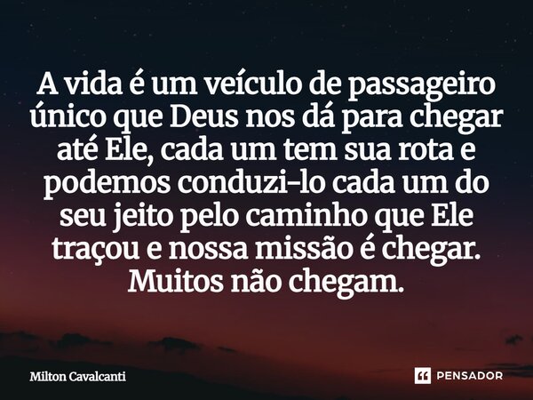 "A vida é um veiculo de passageiro único que Deus nos dá para chegar até Ele, cada um tem sua rota e podemos conduzi-lo cada um do seu jeito pelo caminho q... Frase de Milton Cavalcanti.