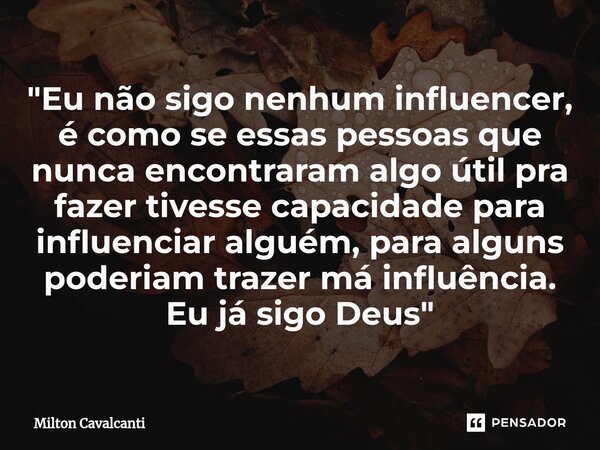 ⁠"Eu não sigo nenhum influencer, é como se essas pessoas que nunca encontraram algo útil pra fazer tivesse capacidade para influenciar alguém, para alguns ... Frase de Milton Cavalcanti.