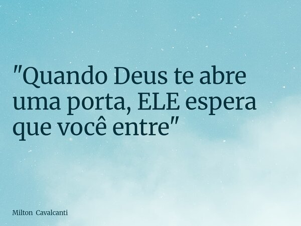 "Quando Deus te abre uma porta, ELE espera que você entre"... Frase de Milton Cavalcanti.