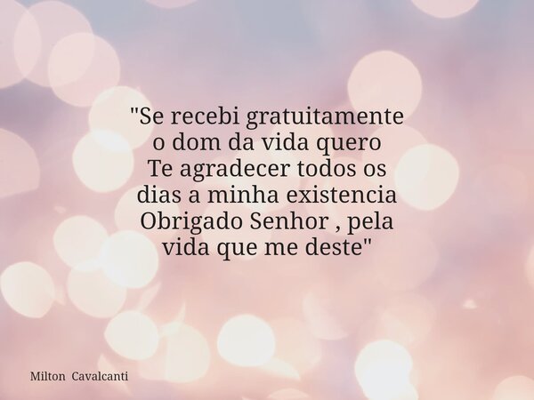 "Se recebi gratuitamente o dom da vida quero Te agradecer todos os dias a minha existencia Obrigado Senhor , pela vida que me deste"... Frase de Milton Cavalcanti.