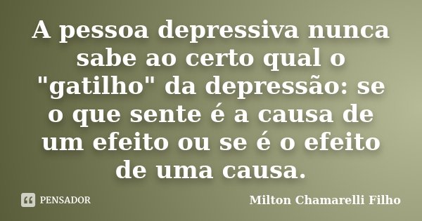 A pessoa depressiva nunca sabe ao certo qual o "gatilho" da depressão: se o que sente é a causa de um efeito ou se é o efeito de uma causa.... Frase de Milton Chamarelli Filho.