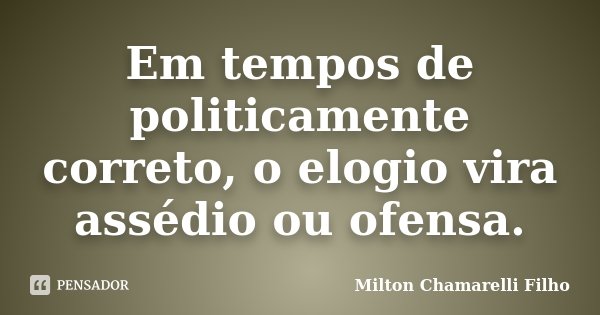 Em tempos de politicamente correto, o elogio vira assédio ou ofensa.... Frase de Milton Chamarelli Filho.
