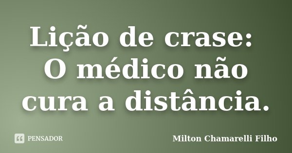 Lição de crase: O médico não cura a distância.... Frase de Milton Chamarelli Filho.