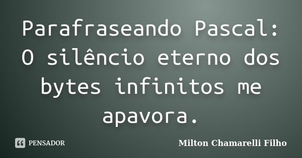 Parafraseando Pascal: O silêncio eterno dos bytes infinitos me apavora.... Frase de Milton Chamarelli Filho.