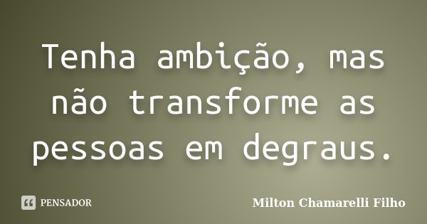 Tenha ambição, mas não transforme as pessoas em degraus.... Frase de Milton Chamarelli Filho.