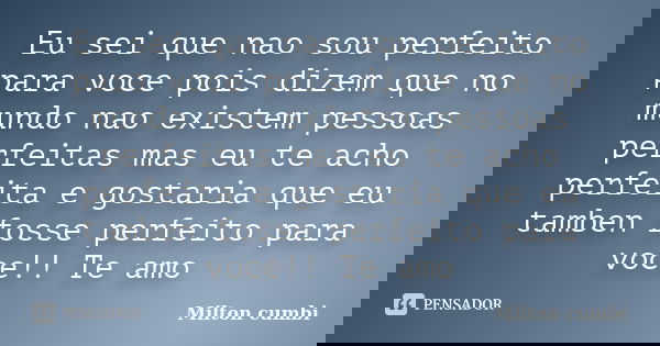 Eu sei que nao sou perfeito para voce pois dizem que no mundo nao existem pessoas perfeitas mas eu te acho perfeita e gostaria que eu tamben fosse perfeito para... Frase de Milton cumbi.
