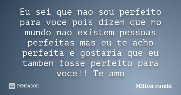 Eu sei que nao sou perfeito para voce pois dizem que no mundo nao existem pessoas perfeitas mas eu te acho perfeita e gostaria que eu tamben fosse perfeito para... Frase de Milton cumbi.