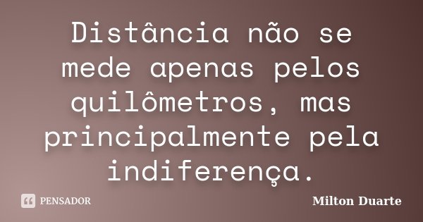 Distância não se mede apenas pelos quilômetros, mas principalmente pela indiferença.... Frase de Milton Duarte.