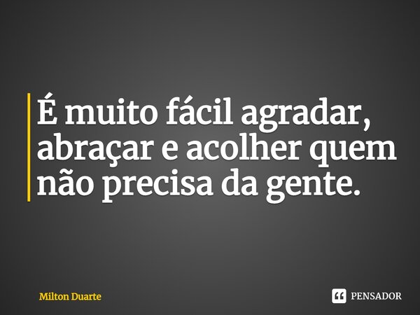 ⁠É muito fácil agradar, abraçar e acolher quem não precisa da gente.... Frase de Milton Duarte.