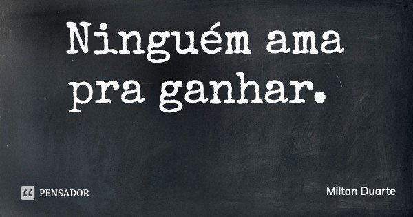 Ninguém ama pra ganhar.... Frase de Milton Duarte.