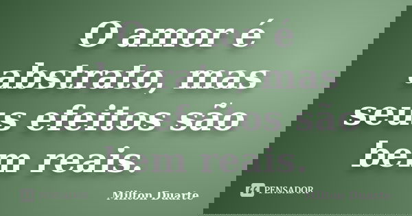 O amor é abstrato, mas seus efeitos são bem reais.... Frase de Milton Duarte.