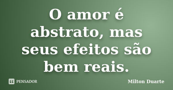 O amor é abstrato, mas seus efeitos são bem reais.... Frase de Milton Duarte.