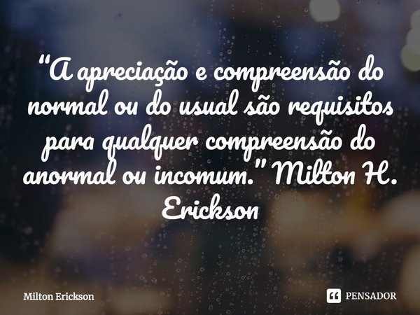 “A apreciação e compreensão do normal ou do usual são requisitos para qualquer compreensão do anormal ou incomum.” Milton H. Erickson... Frase de Milton Erickson.